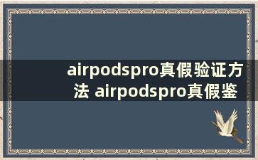 airpodspro真假验证方法 airpodspro真假鉴别